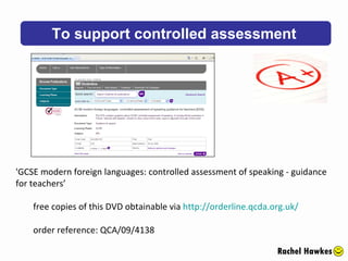 To support controlled assessment Rachel Hawkes 'GCSE modern foreign languages: controlled assessment of speaking - guidance for teachers’ free copies of this DVD obtainable via  http://orderline.qcda.org.uk/ order reference: QCA/09/4138 