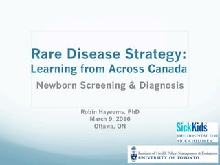 Rare Disease Strategy:
Learning from Across Canada
Newborn Screening & Diagnosis
Robin Hayeems. PhD
March 9, 2016
Ottawa, ON
 