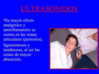 ULTRASONIDOS Su mayor efecto   analgésico y antinflamatorio se centra en las zonas articulares (periostio), ligamentosas y tendinosas, al ser las zonas de mayor absorción. 