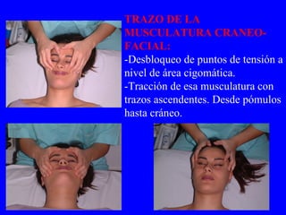 TRAZO DE LA MUSCULATURA CRANEO- FACIAL: -Desbloqueo de puntos de tensión a nivel de área cigomática. -Tracción de esa musculatura con trazos ascendentes. Desde pómulos hasta cráneo. 