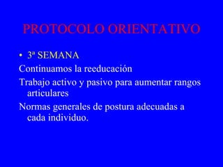 PROTOCOLO ORIENTATIVO 3ª SEMANA Continuamos la reeducación Trabajo activo y pasivo para aumentar rangos articulares Normas generales de postura adecuadas a cada individuo. 