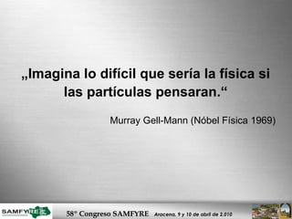 „ Imagina lo difícil que sería la física si las partículas pensaran.“ Murray Gell-Mann (Nóbel Física 1969) 