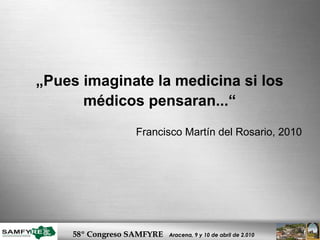 „ Pues imaginate la medicina si los médicos pensaran...“ Francisco Martín del Rosario, 2010 