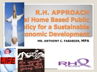 R.H. APPROACH
Real Home Based Public
Policy for a Sustainable
Economic Development
       MR. ANTHONY C. FABABIER, MPA
 