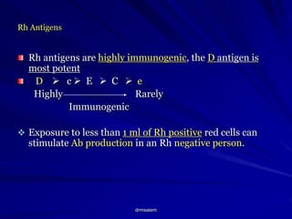 drmsaiem
Rh Antigens
Rh antigens are highly immunogenic, the D antigen is
most potent
D  c  E  C  e
Highly Rarely
Immunogenic
 Exposure to less than 1 ml of Rh positive red cells can
stimulate Ab production in an Rh negative person.
 