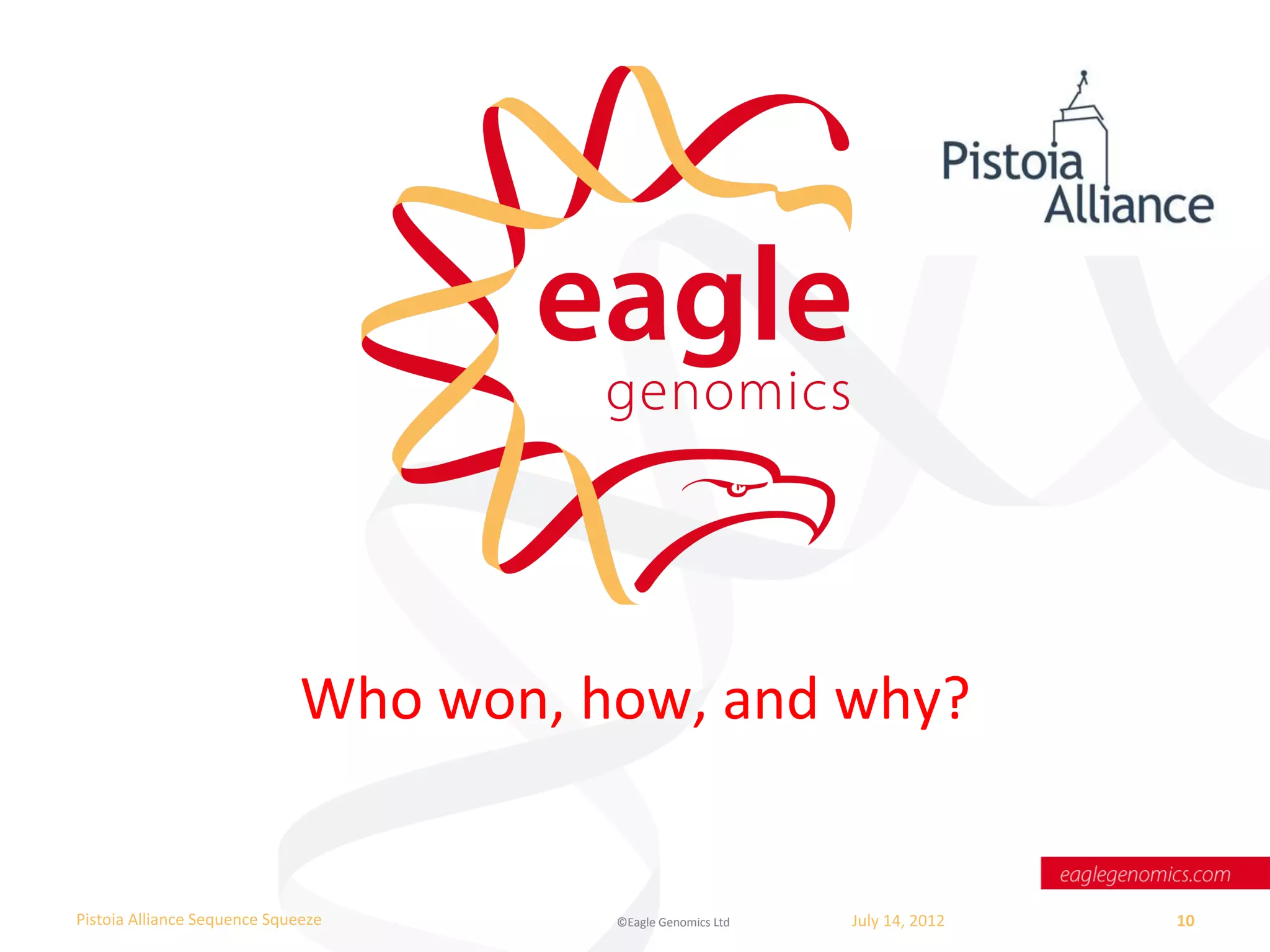Who	
  won,	
  how,	
  and	
  why?	
  


Pistoia	
  Alliance	
  Sequence	
  Squeeze	
              ©Eagle	
  Genomics	
  Ltd	
  	
     July	
  14,	
  2012	
     10	
  
	
  
 
