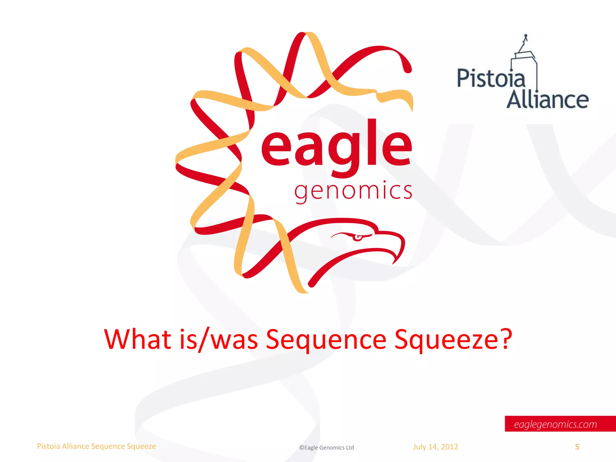 What	
  is/was	
  Sequence	
  Squeeze?	
  


Pistoia	
  Alliance	
  Sequence	
  Squeeze	
     ©Eagle	
  Genomics	
  Ltd	
  	
     July	
  14,	
  2012	
     5	
  
	
  
 