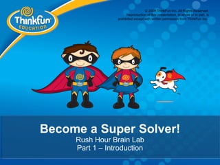 © 2009 ThinkFun Inc. All Rights Reserved.
                       Reproduction of this presentation, in whole or in part, is
                 prohibited except with written permission from ThinkFun Inc.




Become a Super Solver!
     Rush Hour Brain Lab
     Part 1 – Introduction
 