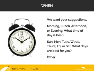 B R A I N T R U S T
WHEN
 We want your suggestions.
 Morning, Lunch, Afternoon,
or Evening. What time of
day is best?
 Sun...