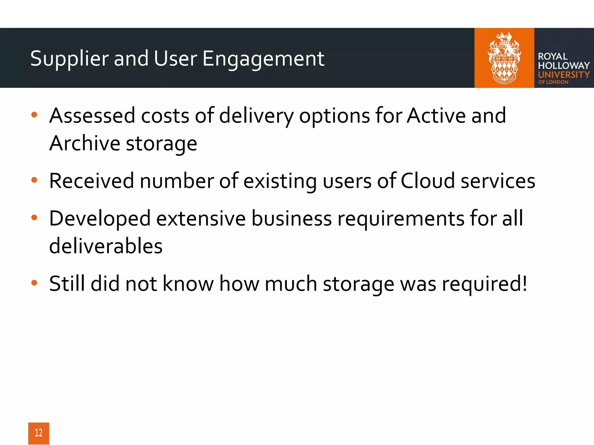 • Assessed costs of delivery options for Active and
Archive storage
• Received number of existing users of Cloud services
• Developed extensive business requirements for all
deliverables
• Still did not know how much storage was required!
Supplier and User Engagement
 