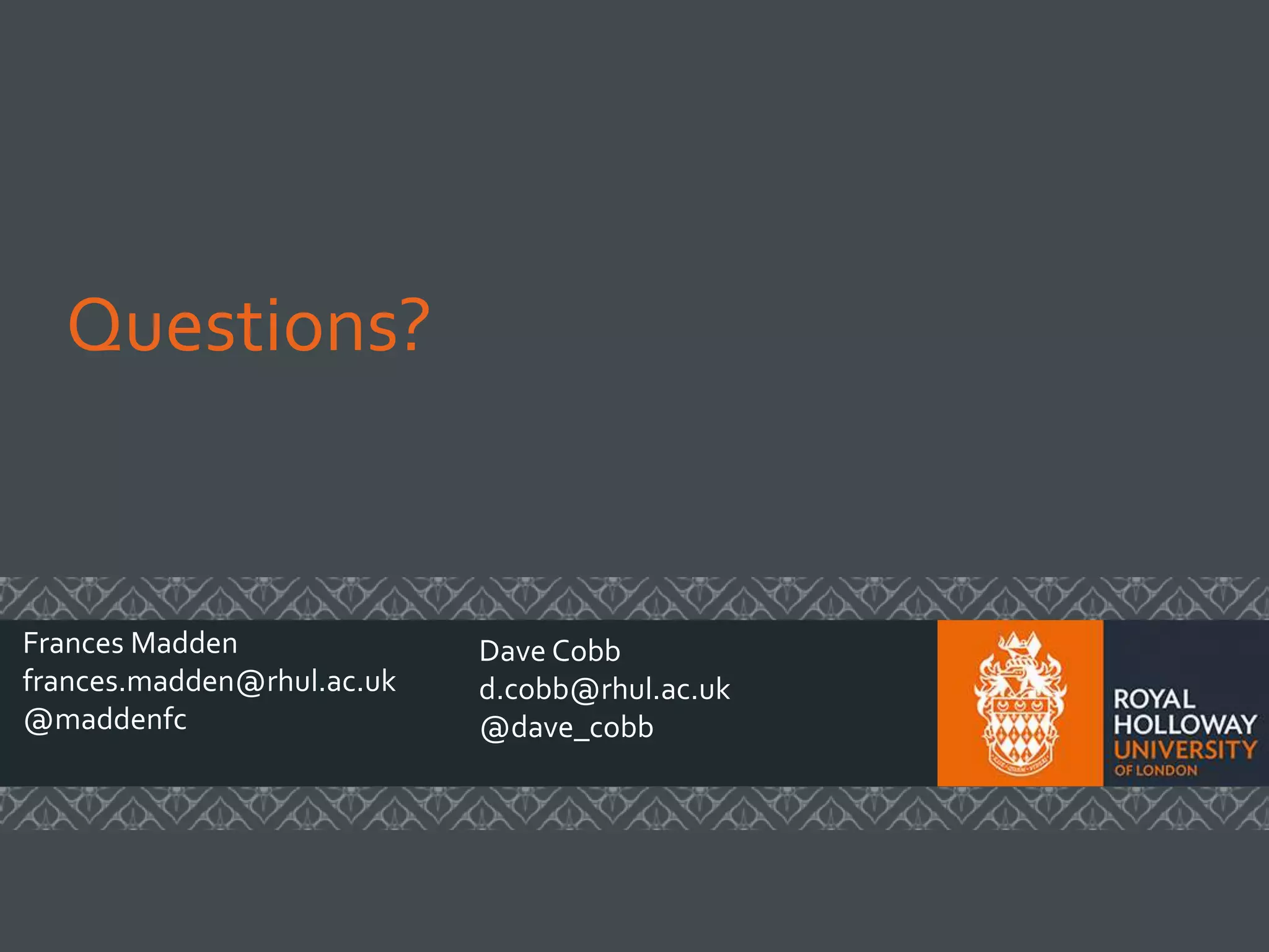Questions?
Frances Madden
frances.madden@rhul.ac.uk
@maddenfc
Dave Cobb
d.cobb@rhul.ac.uk
@dave_cobb
 