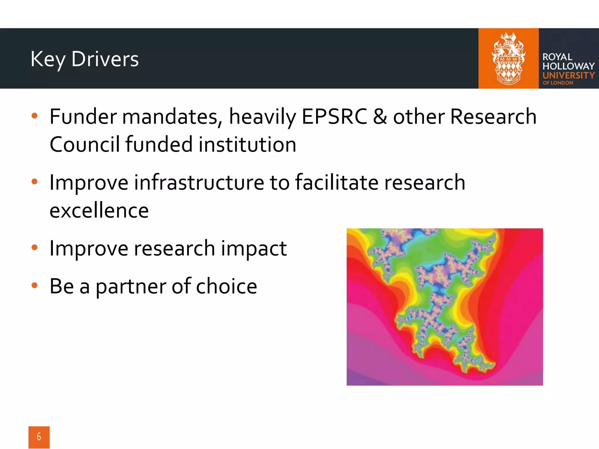 • Funder mandates, heavily EPSRC & other Research
Council funded institution
• Improve infrastructure to facilitate research
excellence
• Improve research impact
• Be a partner of choice
Key Drivers
 