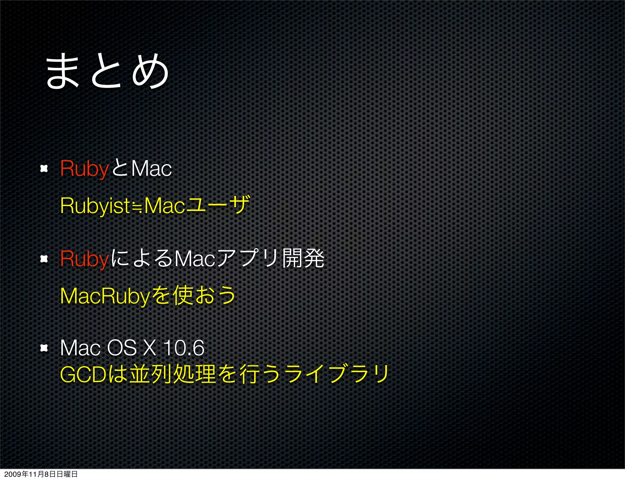まとめ

         RubyとMac
         Rubyist≒Macユーザ

         RubyによるMacアプリ開発
         MacRubyを使おう

         Mac OS X 10.6
         GCDは並列処理を行うライブラリ



2009年11月8日日曜日
 