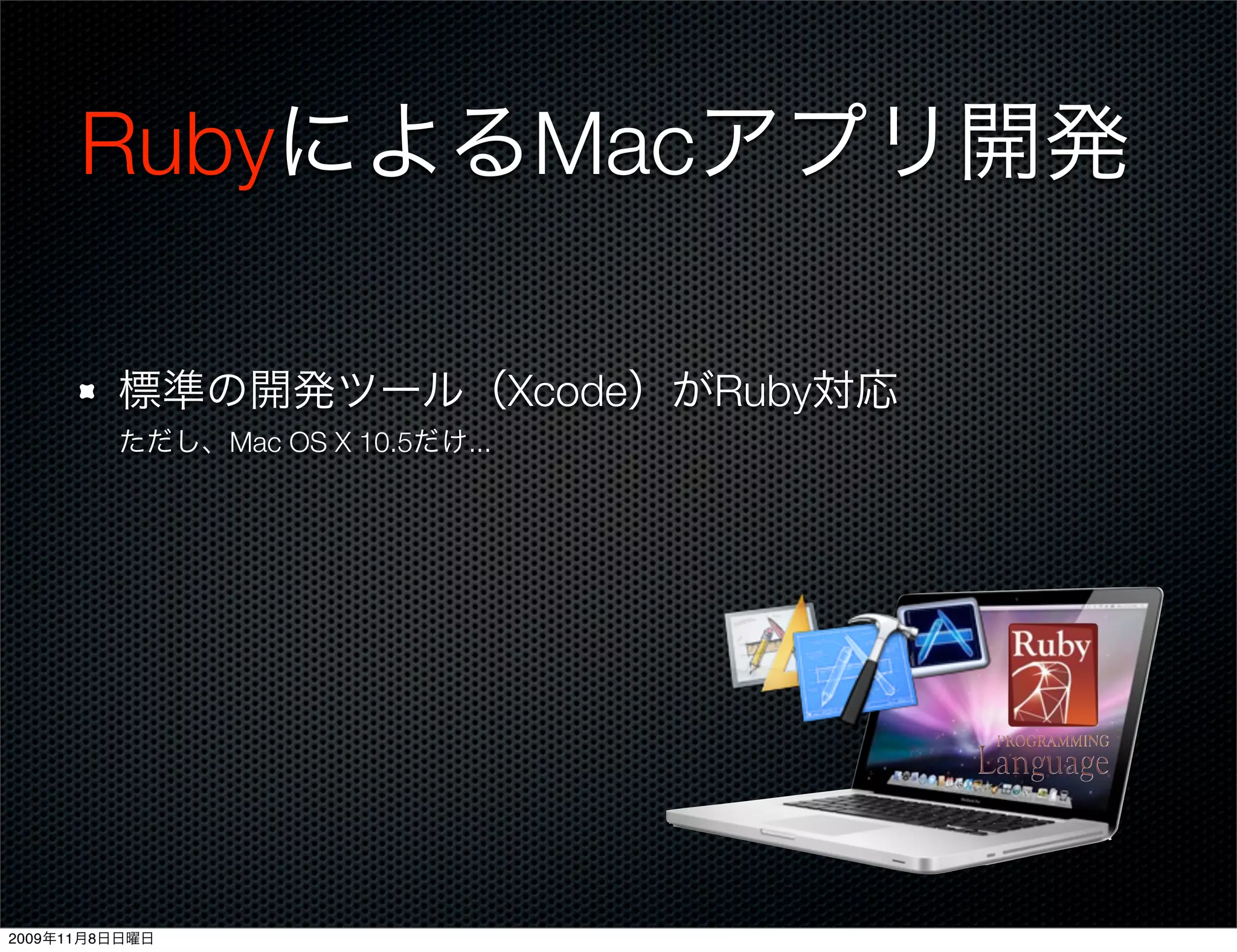 RubyによるMacアプリ開発

         標準の開発ツール（Xcode）がRuby対応
         ただし、Mac OS X 10.5だけ...




2009年11月8日日曜日
 