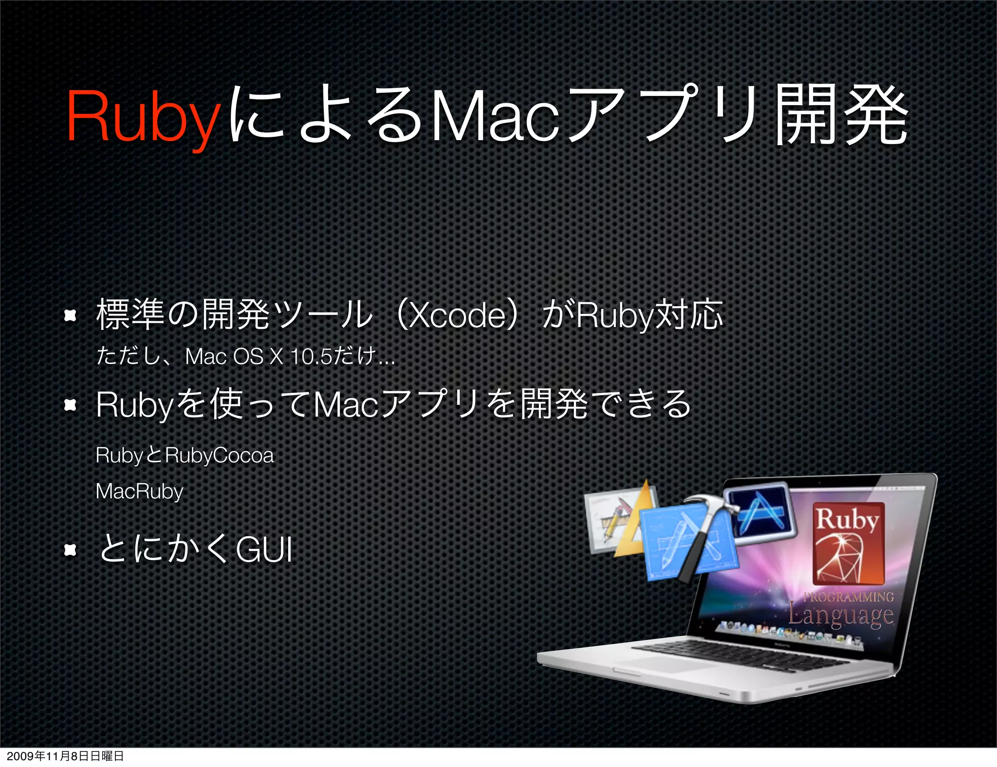 RubyによるMacアプリ開発

         標準の開発ツール（Xcode）がRuby対応
         ただし、Mac OS X 10.5だけ...

         Rubyを使ってMacアプリを開発できる
         RubyとRubyCocoa
         MacRuby

         とにかくGUI




2009年11月8日日曜日
 