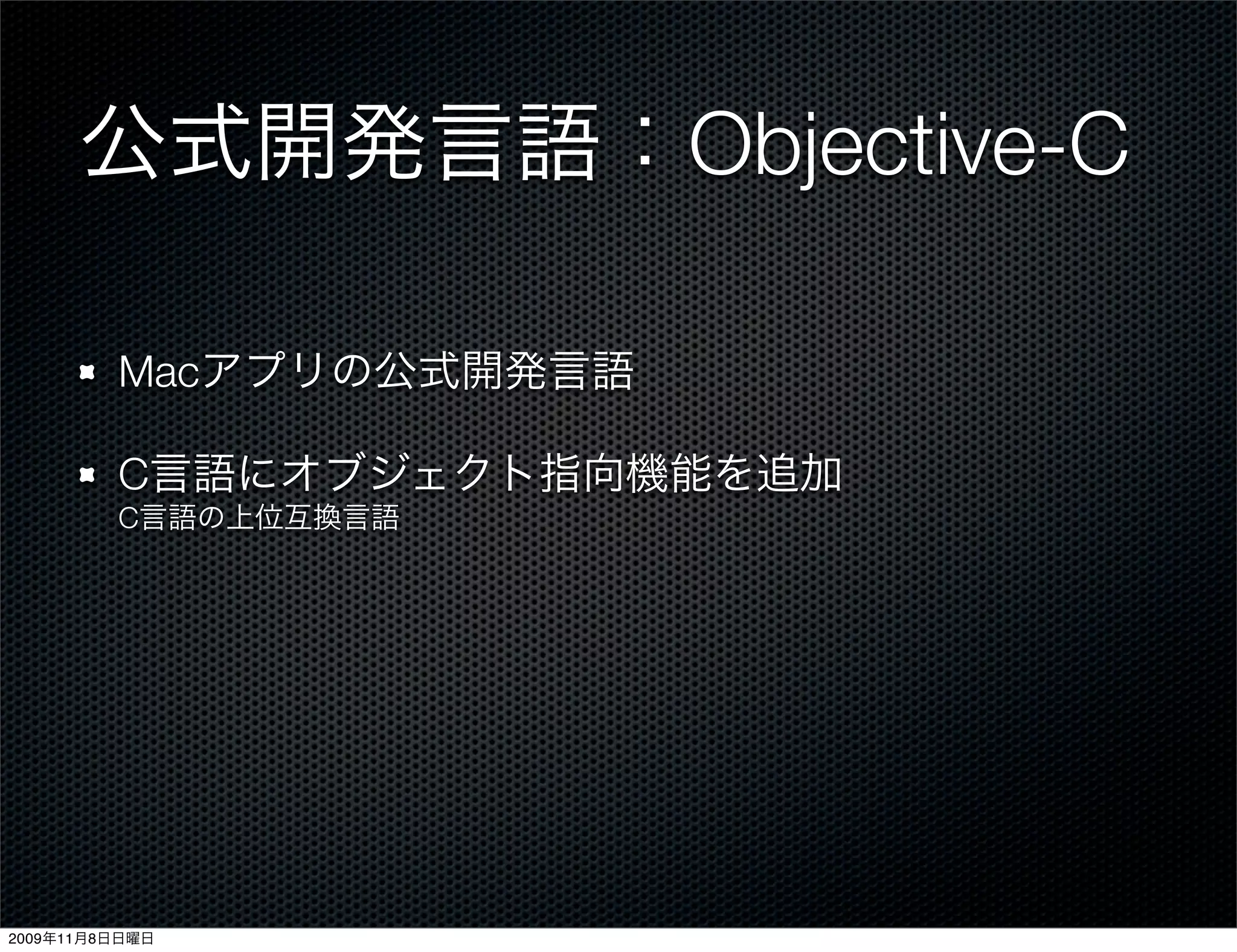 公式開発言語：Objective-C

         Macアプリの公式開発言語

         C言語にオブジェクト指向機能を追加
         C言語の上位互換言語




2009年11月8日日曜日
 
