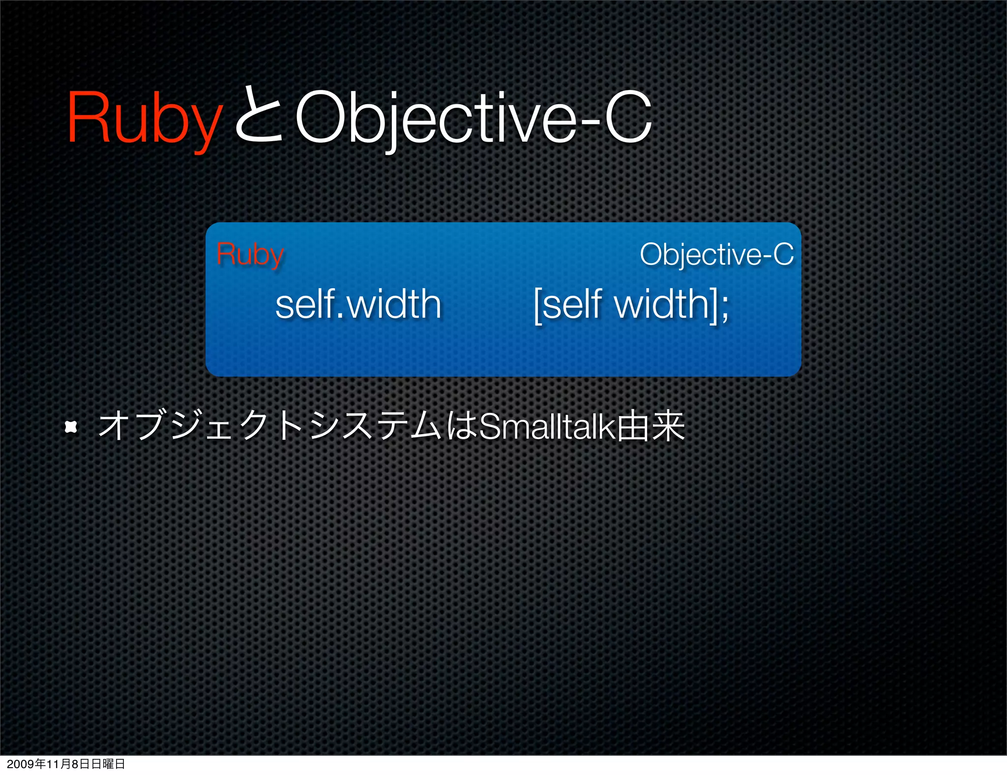RubyとObjective-C
                Ruby                   Objective-C
                   self.width   [self width];

         オブジェクトシステムはSmalltalk由来




2009年11月8日日曜日
 
