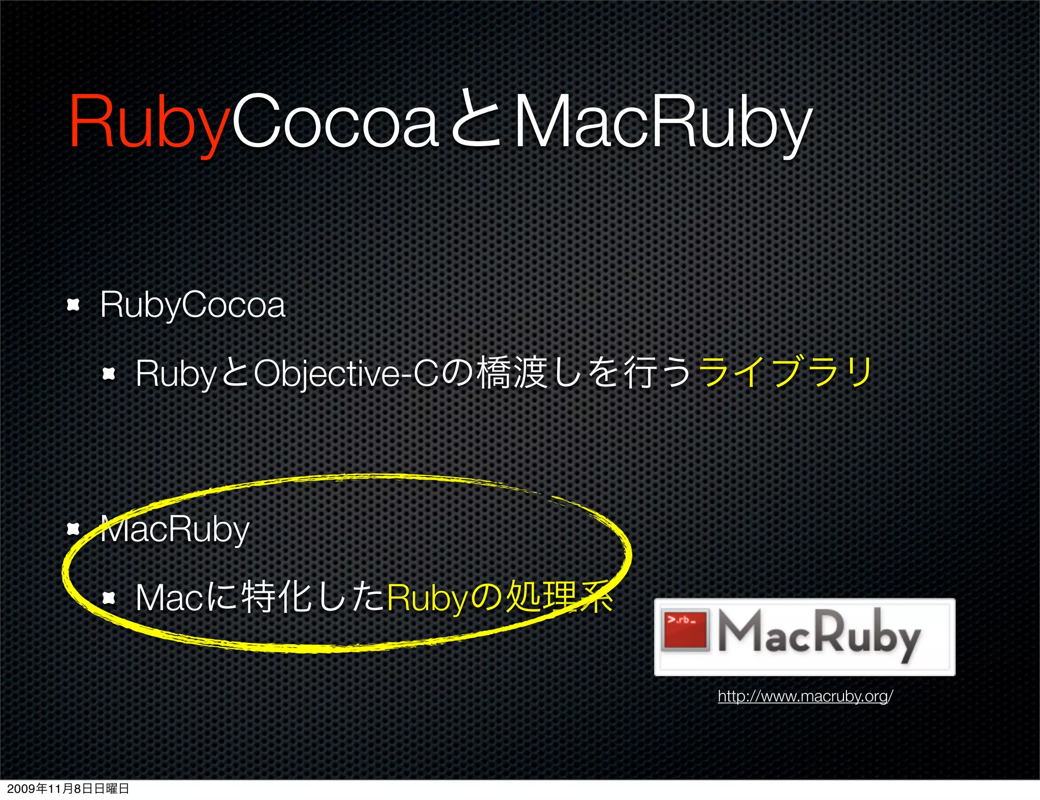RubyCocoaとMacRuby

         RubyCocoa
                RubyとObjective-Cの橋渡しを行うライブラリ



         MacRuby
                Macに特化したRubyの処理系

                                     http://www.macruby.org/




2009年11月8日日曜日
 