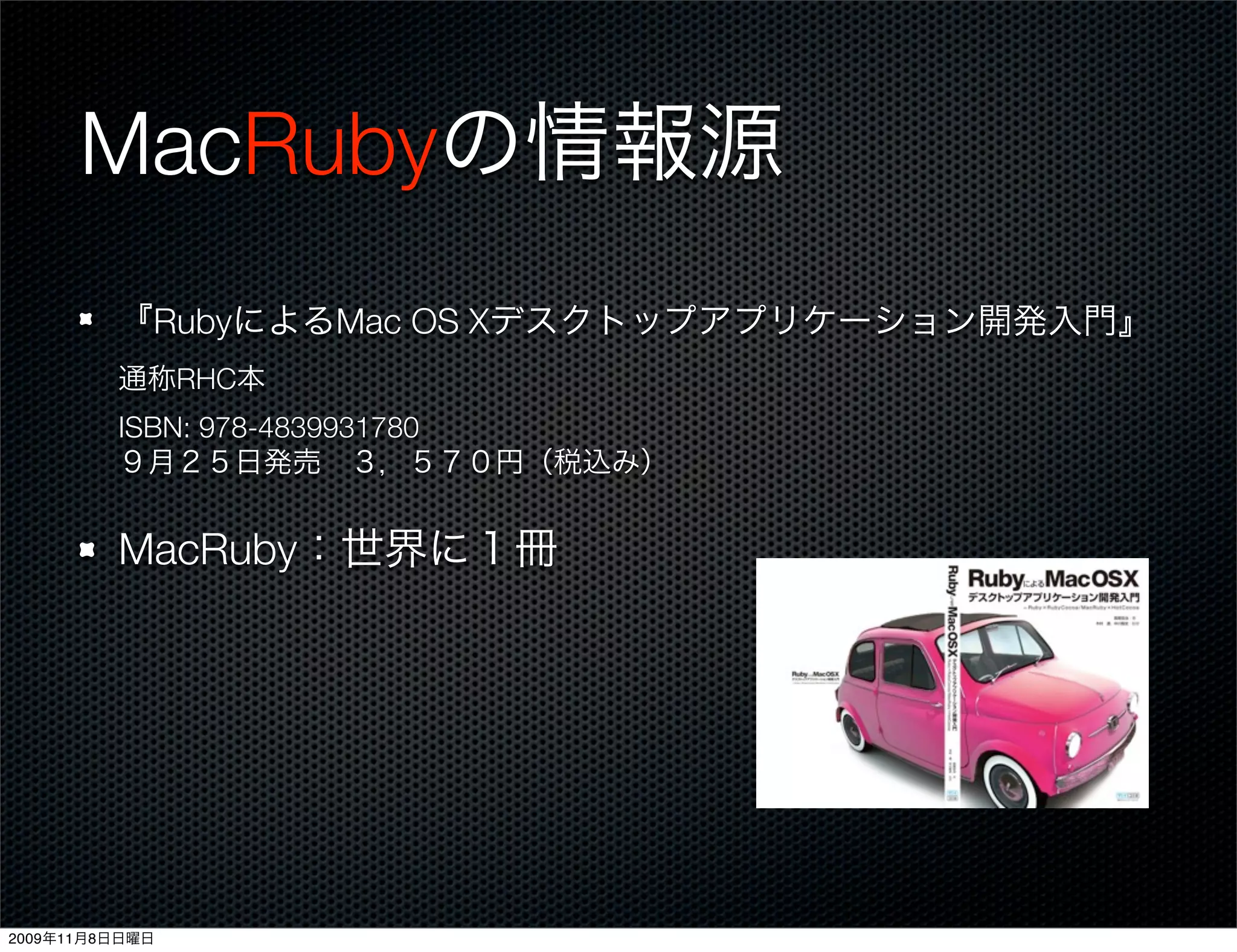 MacRubyの情報源
         『RubyによるMac OS Xデスクトップアプリケーション開発入門』
         通称RHC本
         ISBN: 978-4839931780
         ９月２５日発売 ３，５７０円（税込み）


         MacRuby：世界に１冊




2009年11月8日日曜日
 