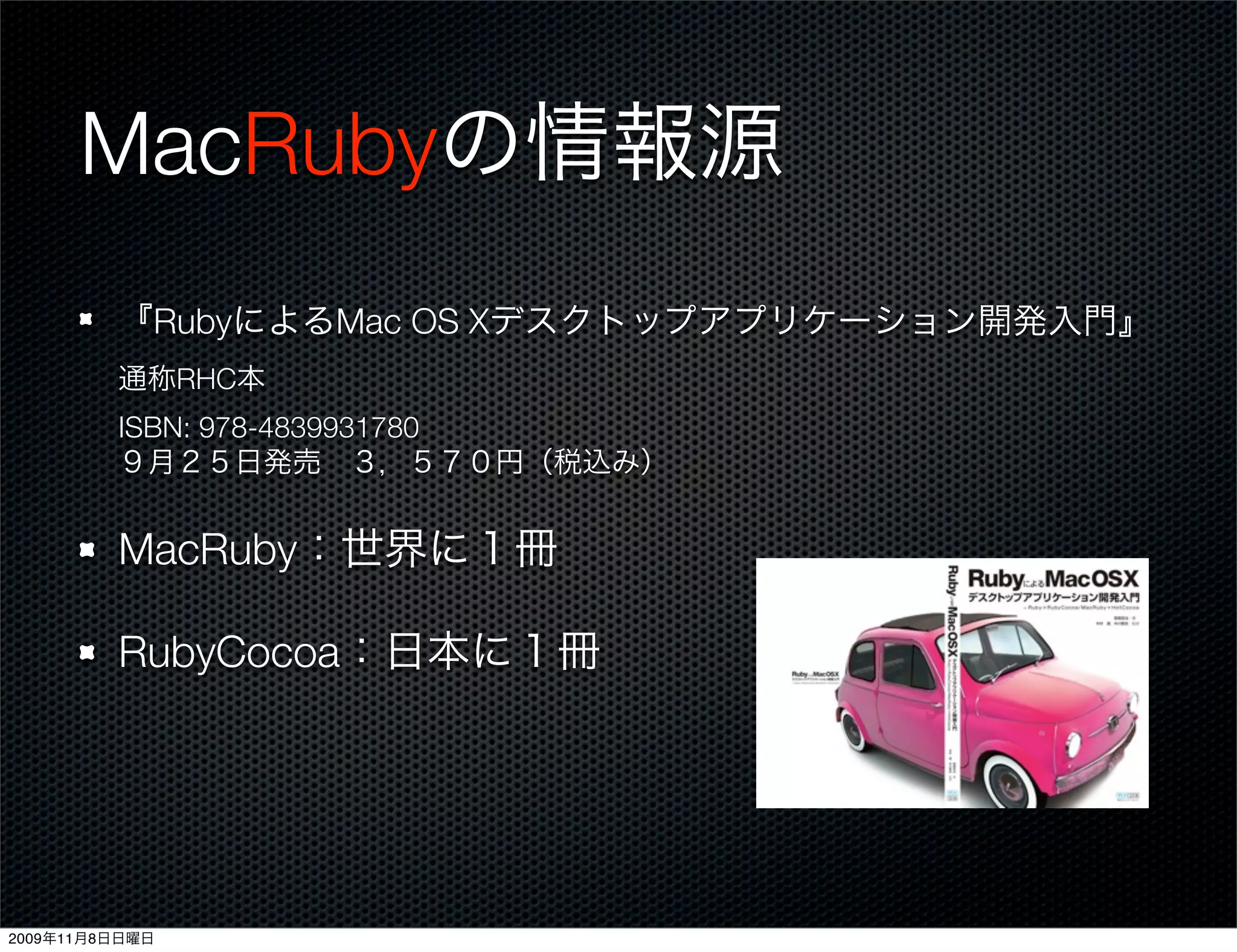 MacRubyの情報源
         『RubyによるMac OS Xデスクトップアプリケーション開発入門』
         通称RHC本
         ISBN: 978-4839931780
         ９月２５日発売 ３，５７０円（税込み）


         MacRuby：世界に１冊

         RubyCocoa：日本に１冊




2009年11月8日日曜日
 