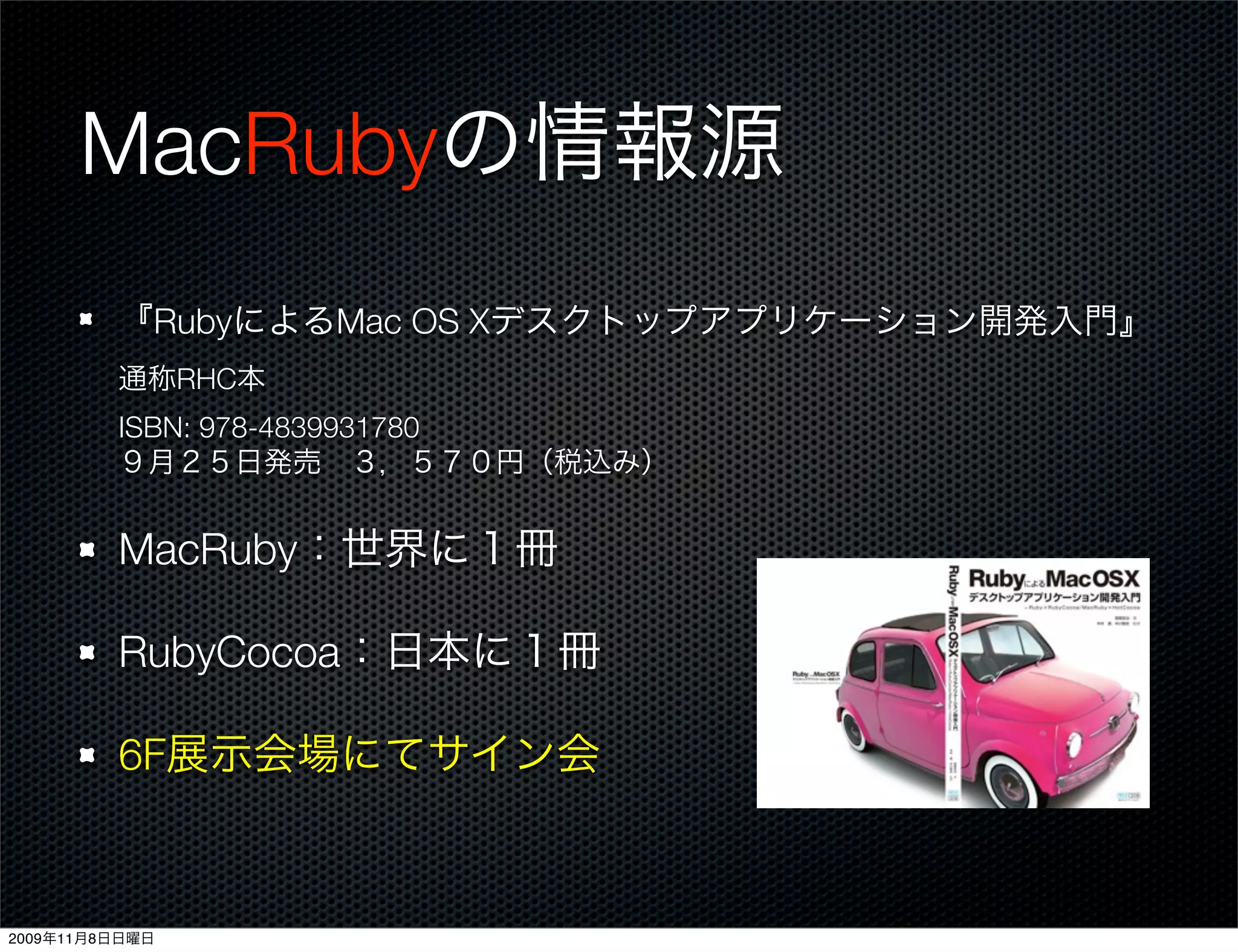 MacRubyの情報源
         『RubyによるMac OS Xデスクトップアプリケーション開発入門』
         通称RHC本
         ISBN: 978-4839931780
         ９月２５日発売 ３，５７０円（税込み）


         MacRuby：世界に１冊

         RubyCocoa：日本に１冊

         6F展示会場にてサイン会



2009年11月8日日曜日
 
