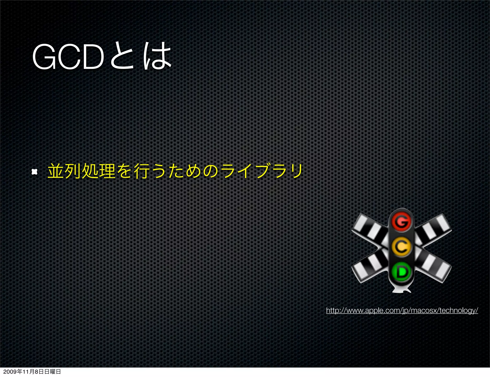 GCDとは


         並列処理を行うためのライブラリ




                           http://www.apple.com/jp/macosx/technology/




2009年11月8日日曜日
 