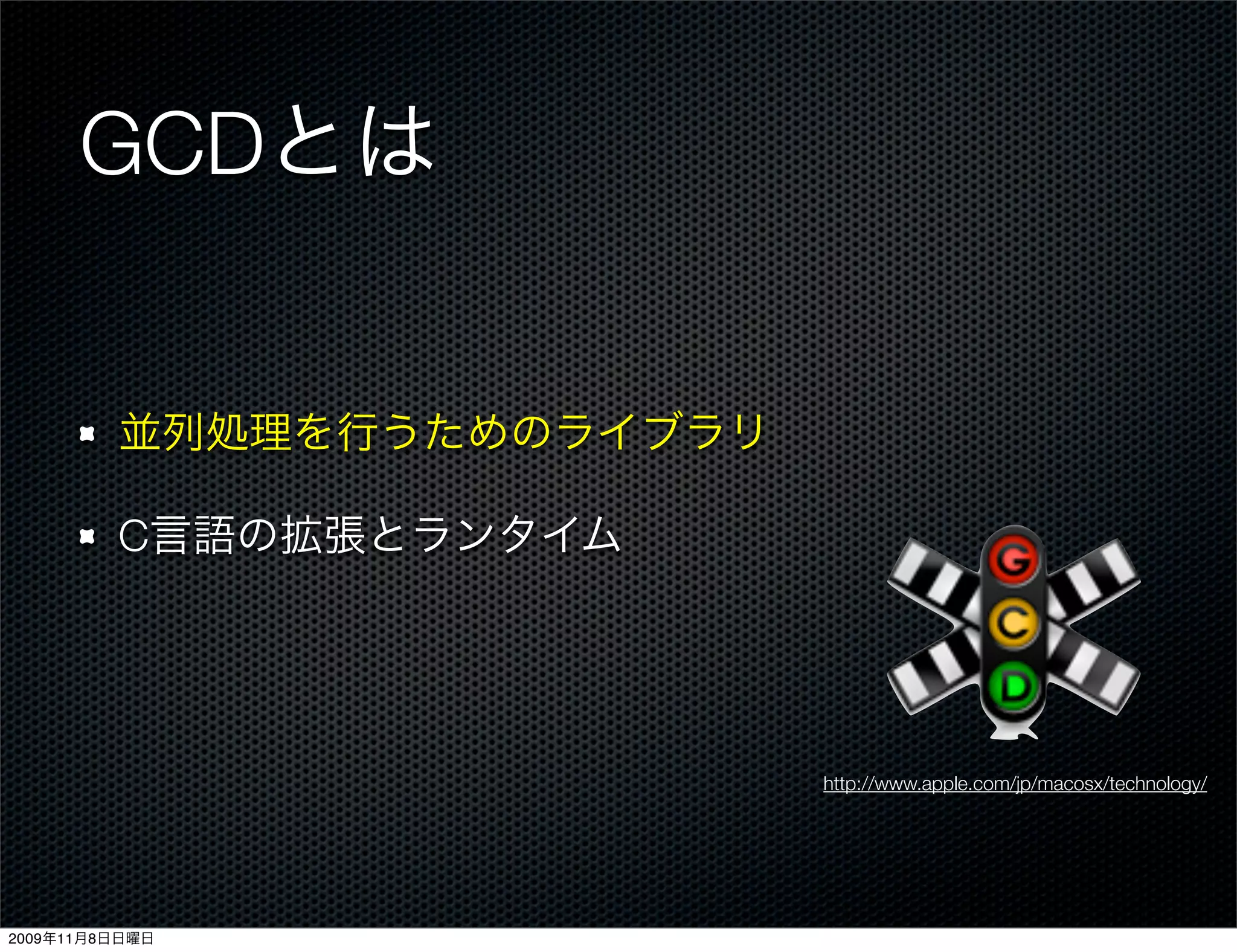 GCDとは


         並列処理を行うためのライブラリ

         C言語の拡張とランタイム




                           http://www.apple.com/jp/macosx/technology/




2009年11月8日日曜日
 