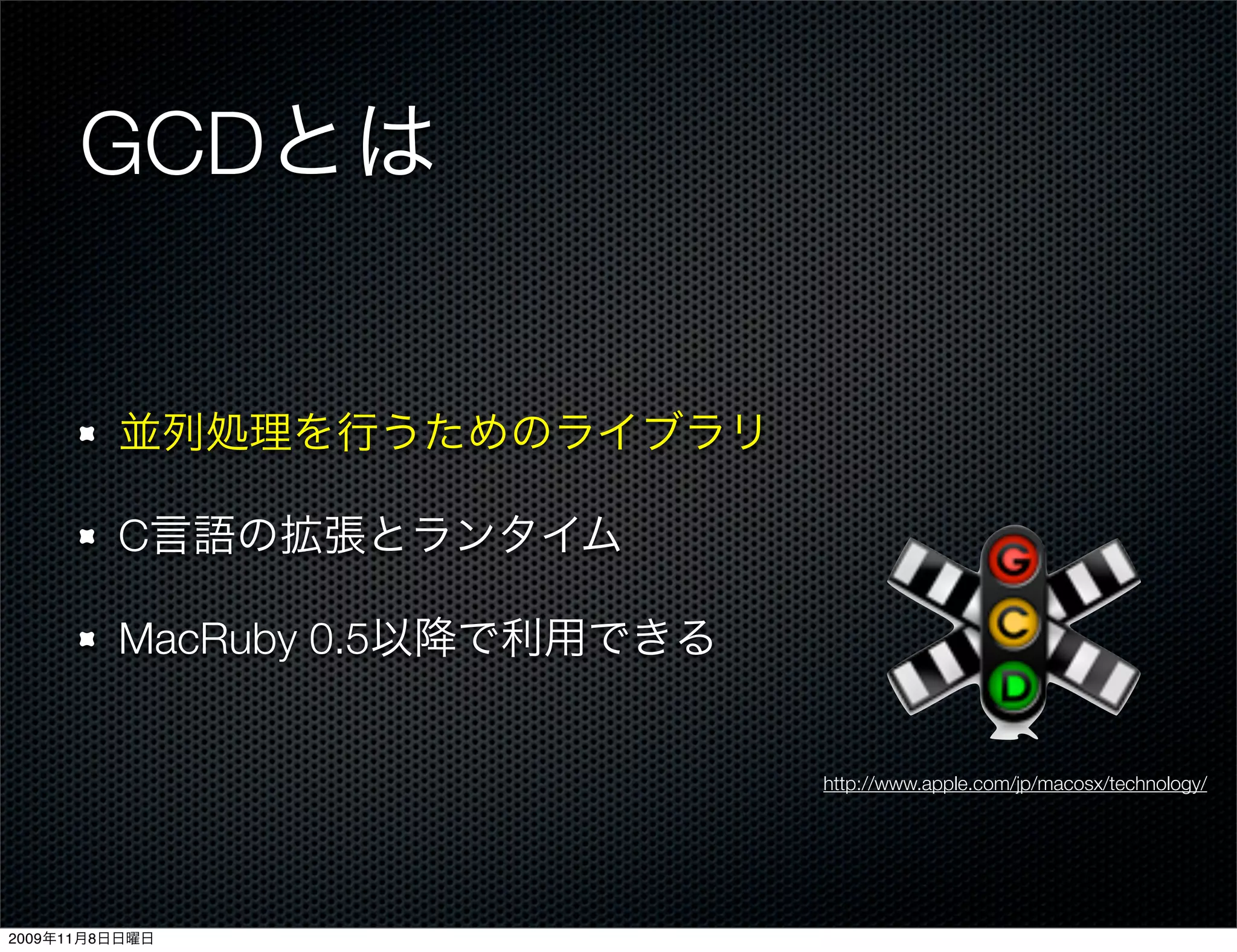 GCDとは


         並列処理を行うためのライブラリ

         C言語の拡張とランタイム

         MacRuby 0.5以降で利用できる


                               http://www.apple.com/jp/macosx/technology/




2009年11月8日日曜日
 