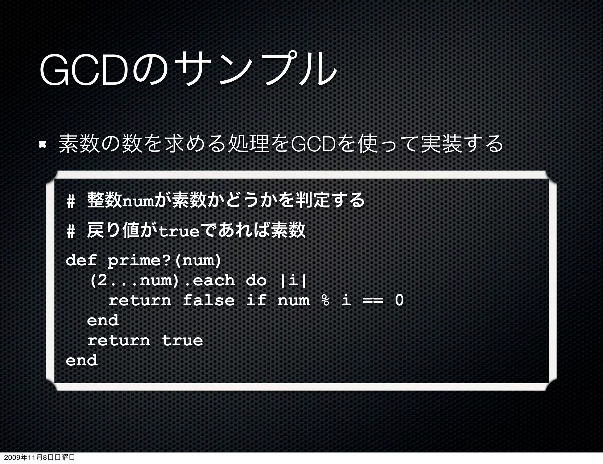 GCDのサンプル
         素数の数を求める処理をGCDを使って実装する

           # 整数numが素数かどうかを判定する
           # 戻り値がtrueであれば素数
           def prime?(num)
             (2...num).each do |i|
               return false if num % i == 0
             end
             return true
           end




2009年11月8日日曜日
 