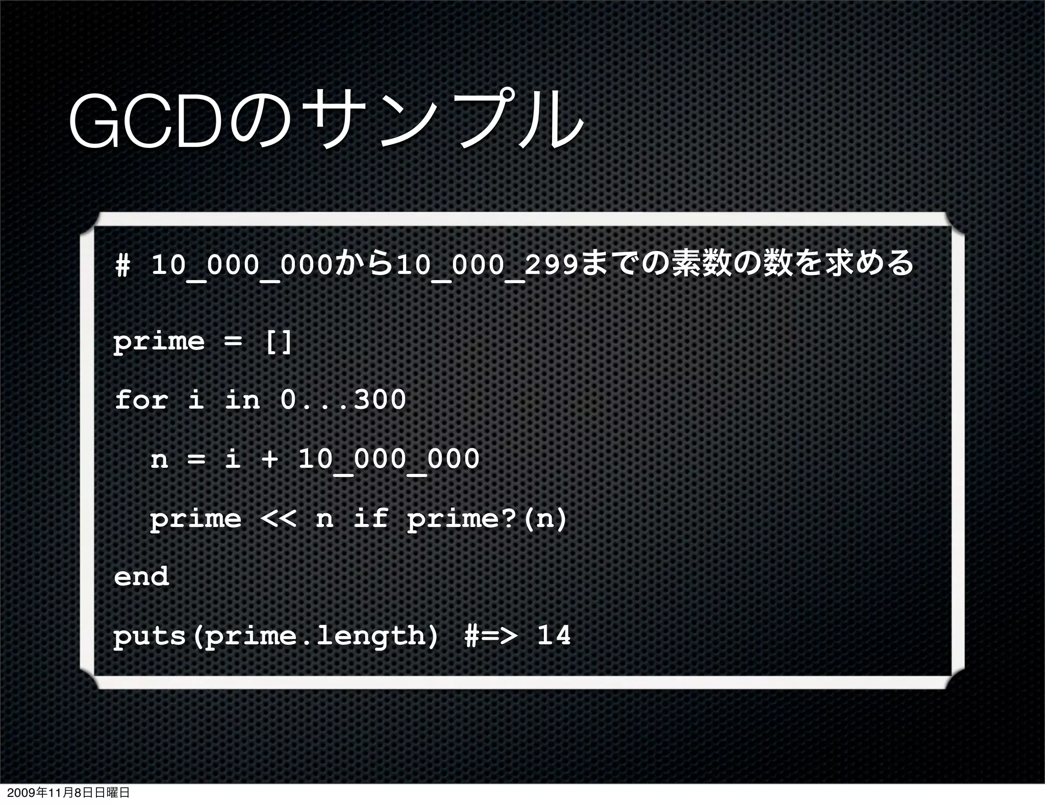 GCDのサンプル
           # 10_000_000から10_000_299までの素数の数を求める

           prime = []
           for i in 0...300
                n = i + 10_000_000
                prime << n if prime?(n)
           end
           puts(prime.length) #=> 14



2009年11月8日日曜日
 