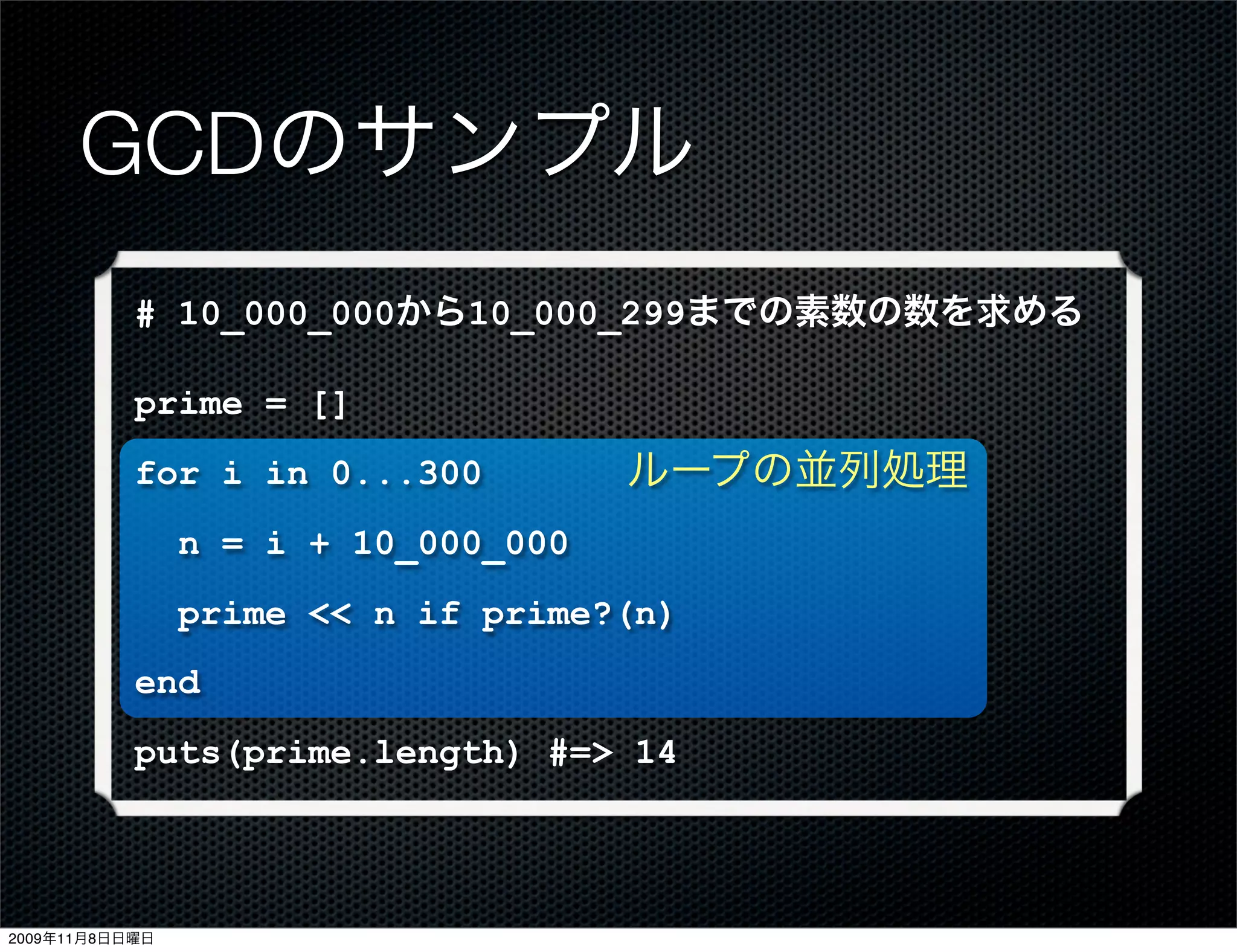 GCDのサンプル
           # 10_000_000から10_000_299までの素数の数を求める

           prime = []
           for i in 0...300          ループの並列処理
                n = i + 10_000_000
                prime << n if prime?(n)
           end
           puts(prime.length) #=> 14



2009年11月8日日曜日
 