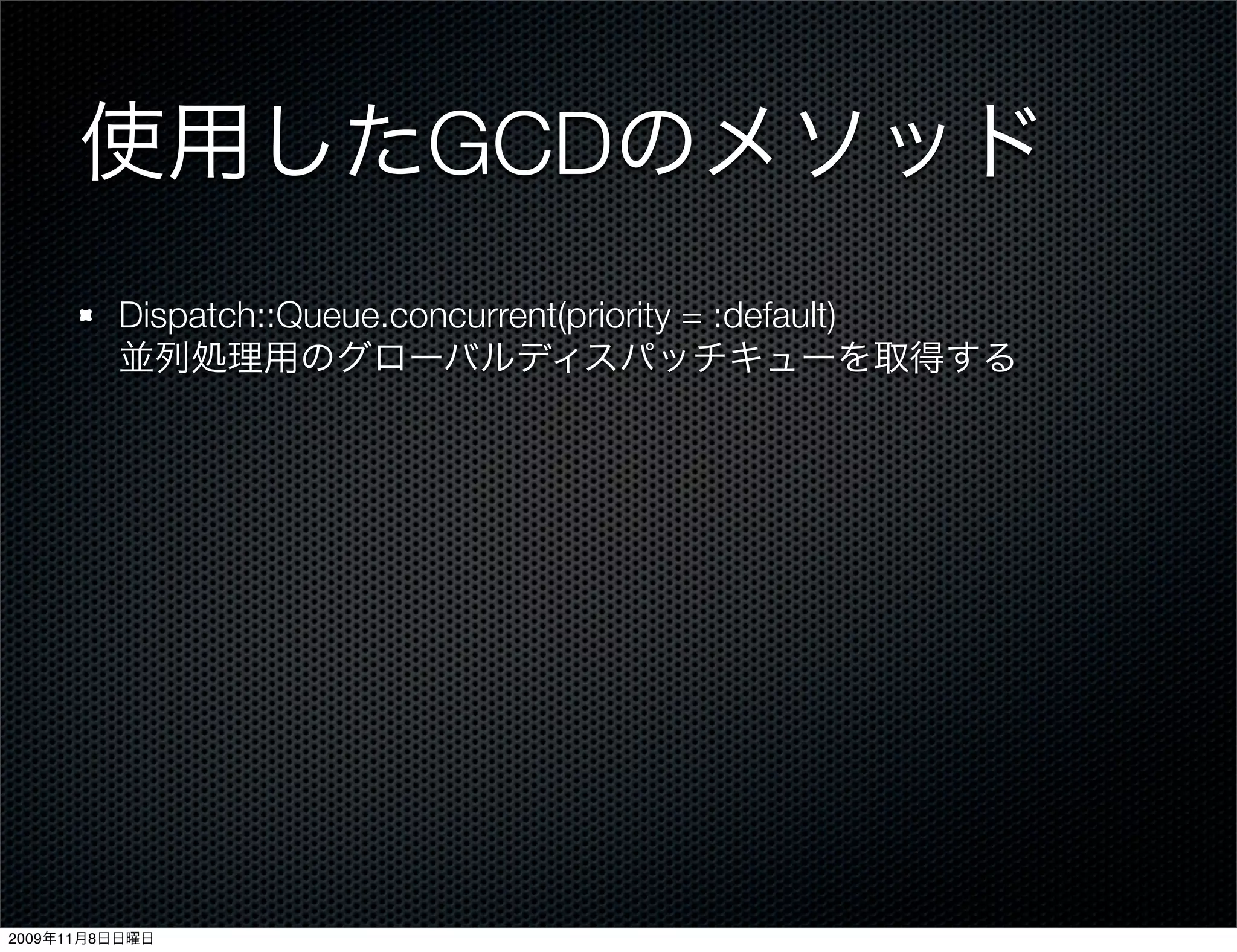 使用したGCDのメソッド
         Dispatch::Queue.concurrent(priority = :default)
         並列処理用のグローバルディスパッチキューを取得する




2009年11月8日日曜日
 