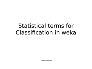 Statistical terms for
Classification in weka
Surabhi Dwivedi
 