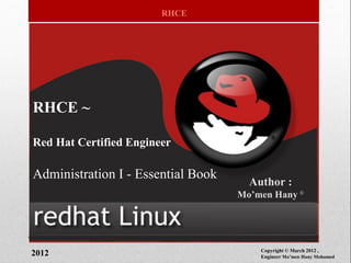 RHCE
RHCE ~
Red Hat Certified Engineer
Administration I - Essential Book
Author :
Mo‟men Hany ©
2012 Copyright © March 2012 ,
Engineer Mo‟men Hany Mohamed
 