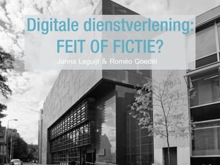Digitale dienstverlening:
FEIT OF FICTIE?
Janna Leguijt & Romeo Goedèl
 