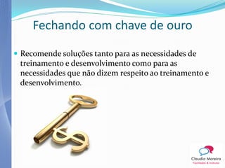 Fechando com chave de ouro

 Recomende soluções tanto para as necessidades de
 treinamento e desenvolvimento como para as
 necessidades que não dizem respeito ao treinamento e
 desenvolvimento.
 