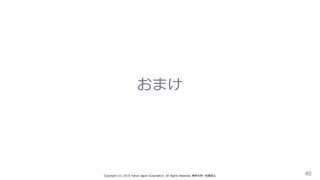 おまけ
Copyright  (C)  2016  Yahoo  Japan  Corporation.  All  Rights  Reserved.  無断引⽤用・転載禁⽌止 40
 