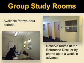 Available for two-hour
periods.
Reserve rooms at the
Reference Desk or by
phone up to a week in
advance.
 