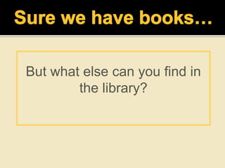 But what else can you find in
the library?
 