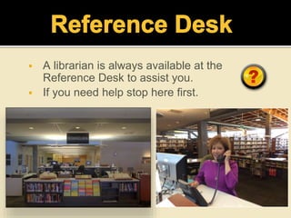  A librarian is always available at the
Reference Desk to assist you.
 If you need help stop here first.
 