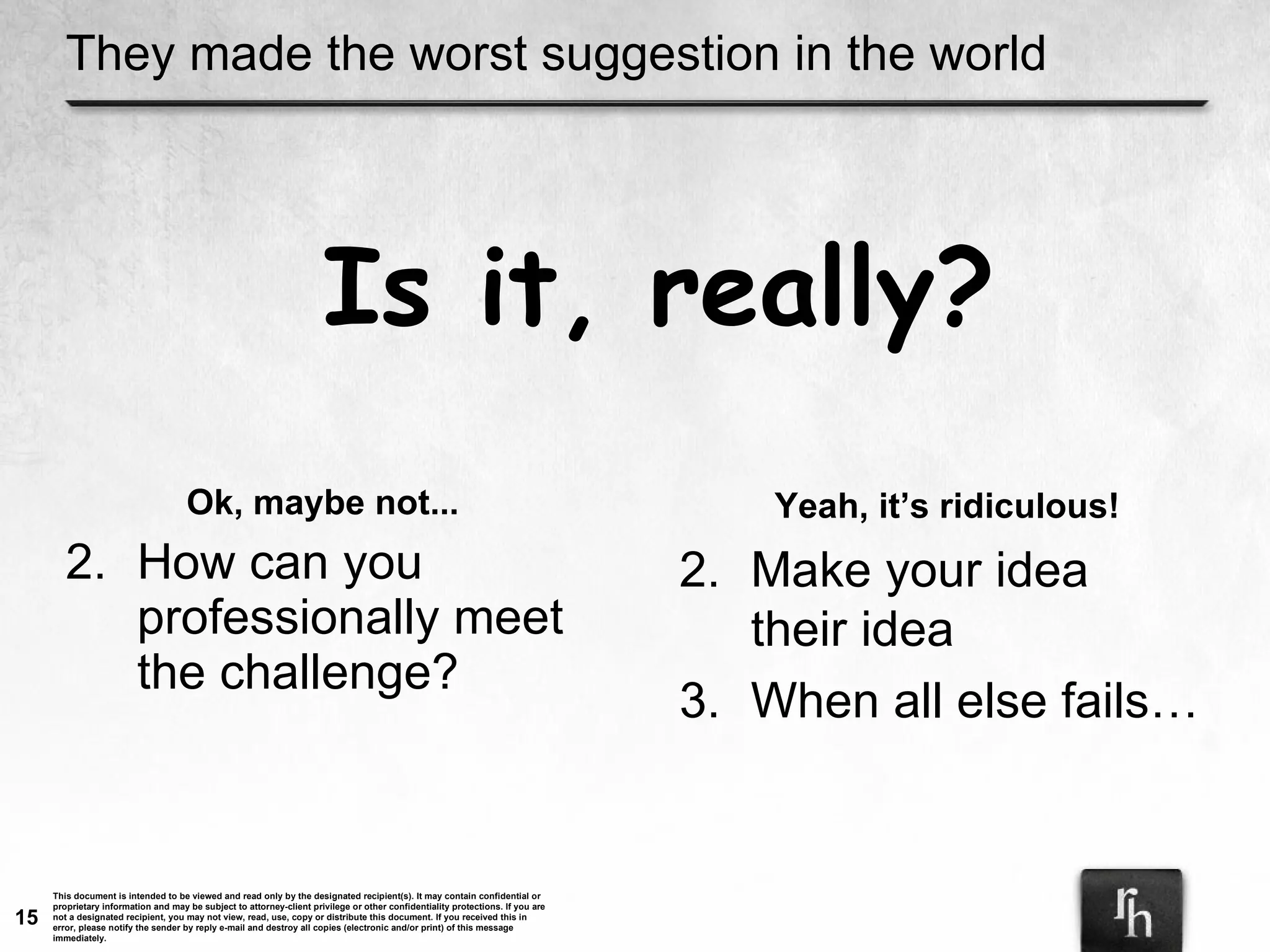 They made the worst suggestion in the world Ok, maybe not... How can you professionally meet the challenge? Is it, really? Yeah, it’s ridiculous! Make your idea  their idea When all else fails… 