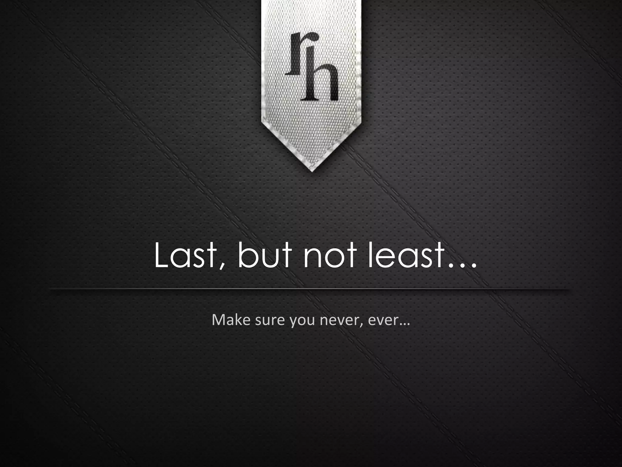 Make sure you never, ever… Last, but not least… 