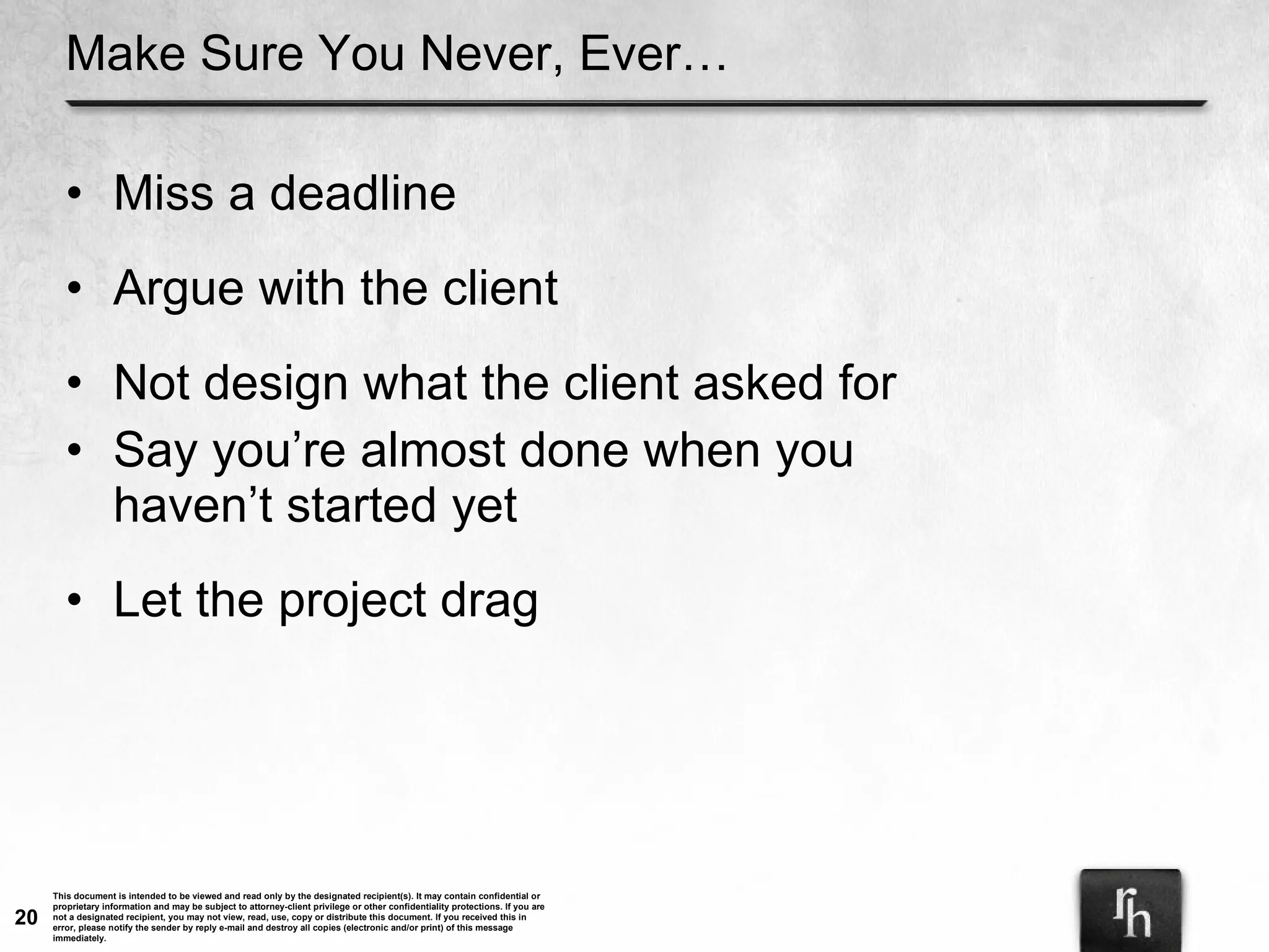 Make Sure You Never, Ever… Miss a deadline Argue with the client Not design what the client asked for Say you’re almost done when you haven’t started yet Let the project drag 