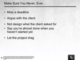 Make Sure You Never, Ever… Miss a deadline Argue with the client Not design what the client asked for Say you’re almost done when you haven’t started yet Let the project drag 