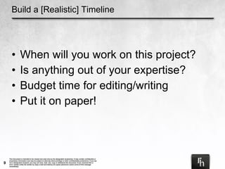 Build a [Realistic] Timeline When will you work on this project? Is anything out of your expertise? Budget time for editing/writing Put it on paper! 