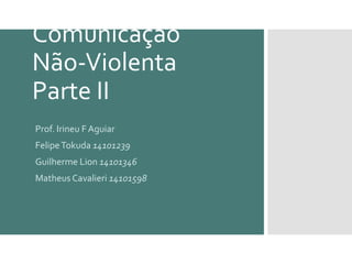 Comunicação
Não-Violenta
Parte II
Prof. Irineu F Aguiar
FelipeTokuda 14101239
Guilherme Lion 14101346
Matheus Cavalieri 14101598
 