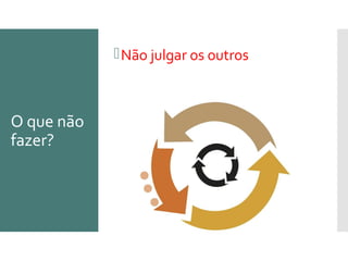 O que não
fazer?
Não julgar os outros
 