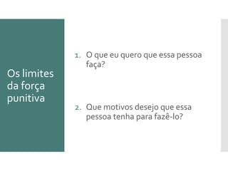 Os limites
da força
punitiva
1. O que eu quero que essa pessoa
faça?
2. Que motivos desejo que essa
pessoa tenha para fazê-lo?
 