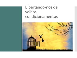 Libertando-nos de
velhos
condicionamentos
 