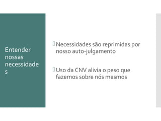 Entender
nossas
necessidade
s
Necessidades são reprimidas por
nosso auto-julgamento
Uso da CNV alivia o peso que
fazemos sobre nós mesmos
 